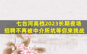 七台河高档2023长期夜场招聘不再被中介所坑等你来挑战